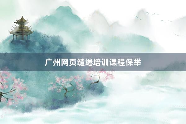 广州网页缱绻培训课程保举