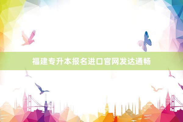 福建专升本报名进口官网发达通畅