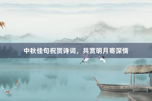 中秋佳句祝贺诗词，共赏明月寄深情