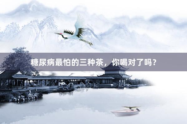 糖尿病最怕的三种茶，你喝对了吗？