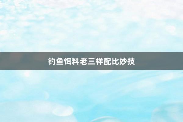 钓鱼饵料老三样配比妙技