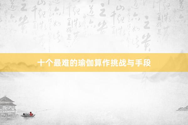 十个最难的瑜伽算作挑战与手段
